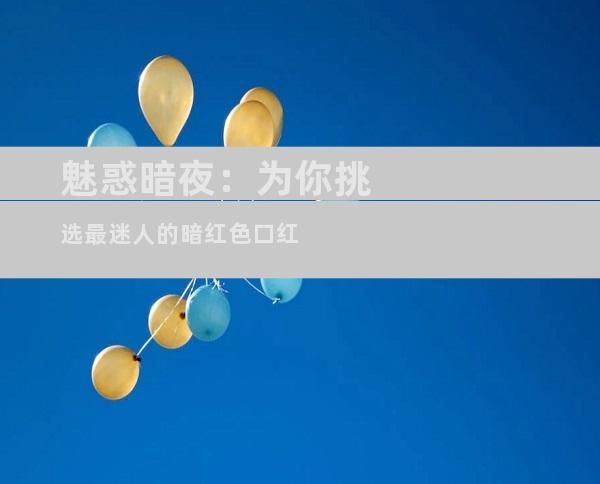 魅惑暗夜：为你挑选最迷人的暗红色口红